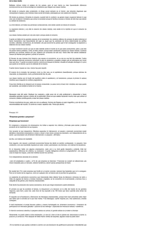 de la clase media
Multiples indices miden el estatus de los paises, pero el que marca su mas trascendente diferencia
socioeconomica es el del porcentaje de ciudadanos que integran sus clases medias.
Alli donde el consumo esta constrenido, el dibujo social siempre es el mismo: una reducida oligarquia que
monopoliza la riqueza y una inmensa masa social dominada y atenazada por una cadena de miserias.
Alli donde se produce y fomenta el consumo, sucede todo lo contrario: se genera mayor ocupacion laboral, lo que
crea una circulacion monetaria que activa la sociedad porque le facilita el acceso a bienes de todo tipo que elevan
su calidad de existencia.
La crisis laboral, con todas sus perversas consecuencias, solo existe cuando se reduce el consumo.
La expansion laboral, y con ella la creacion de clases medias, solo existe en la medida en que el consumo se
expande.
Las clases medias existen por una sola razon: porque existe el consumo.
Cuando se habla de los grandes avances de la humanidad, los cerebros rellenos de pompas de jabon silencian el
hecho humanistico mas trascendente del siglo xx, aquel que ha cambiado de forma determinante los perfiles
sociales, culturales, economicos, de bienestar y de paz social de los paises que lo han conseguido: la expansion y
extension de sus clases medias.
La mayor revolucion social a la que en este instante asiste el mundo es la que estan produciendo, junto a una lista
de paises menos poblados, China, la India y Brasil, porque estan cambiando pobreza por clases medias. Cambian
gemidos por sonrisas, tension por paz, injusticia por productos de todo tipo. Todos ellos han sabido establecer
cauces de libertad para generar y activar el consumo.
El fracaso de ese inmenso timo historico que supuso el comunismo, en su raiz es muy facil de entender: Carlos
Marx anulo el estimulo economico individual, le saco la zanahoria a aquellos conejos que se esforzaban por correr
mas que otros. Ycuando se anula el premio y encima se bloquea la libertad, disuelta la burbujita ideologica, lo unico
que queda es la desidia, que es la antesala de la miseria.
Cuanta menos riqueza se crea, menos hay para repartir.
El reverso de la moneda, tan perverso como su otra cara, es el capitalismo desenfrenado, porque ademas de
insaciable, es despiadado, cruel y profundamente hijo de puta.
Las clases medias son el triunfo del equilibrio entre el capitalismo y el humanismo, porque al primero lo aplaca
mientras que al segundo le confiere pragmatismo.
Cosa bien distinta es la obsesion por el exceso consumista. Le pasa como al buen vino: mientras una copa puede
ser excelente, una botella te hunde en la miseria.
Necesaria nota del autor: Dedique los cuarenta y siete anos de mi vida profesional a desarrollar y hacer
deseables grandes marcas a traves de la publicidad. Ahora se que estaba haciendo mucho mas que activar el
consumo: estaba contribuyendo a crear las clases medias.
Fuimos muchisimos los que, cada uno con su esfuerzo, hicimos de Espana un pais magnifico y uno de los mas
recomendables del mundo. Si volvie-ra a nacer, repetiria vida. Tenia que decirlo.
Principio 101
?Empresas grandes o pequenas?
!Empresas que funcionen!
En congresos y simposios de empresarios me invitan a exponer mis criterios y formulas para excitar y obtener
provecho de la creatividad de sus equipos.
Uno reciente no tuvo desperdicio. Mientras esperaba mi intervencion, un sesudo y premiado economista israeli
alentaba a trescientos empresarios a crecer y crecer y mas crecer, porque era necesario, con independencia de su
sector, que alcanzasen una dimension internacional. Lo pequeno --afirmaba--
era feo, con matices de insalvable.
Acto seguido, otro sesudo y premiado economista frances les alento en sentido contrapuesto. Lo pequeno, bien
construido y con una importante inquietud por estar, contar y permanecer, era hermoso, con matices de excelencia.
En el descanso hable con algunos empresarios, cada uno a su nivel gente despierta y potente. Ante tan
esperpentica diferencia de criterios, su conclusion --!cuanta inteligencia encierra el pragmatismo!-- era que una
cosa es trazar los mapas, y otra bien distinta recorrer los caminos.
Con independencia absoluta de su tamano
--cien mil empleados o cuatro--, el fin de una empresa es funcionar. Y funcionar es cumplir sin alteraciones una
mision deseable para un mercado, obtener beneficios y tener buenas perspectivas de futuro.
No resulta facil. Por cada empresa que triunfa en un sector concreto, siempre hay bastantes que no lo consiguen.
Pero en el mundo de los negocios, como en cualquier otro, la historia solo la escriben los ganadores.
La avalancha de periodismo economico que diariamente debe rellenar horas de television, emisoras de radio y
miles de paginas de diarios y revistas impresas y digitales, se ha convertido en el permanente y nervioso foco y
catapulta de las glorias y las miserias empresariales.
Este hecho ha producido dos nuevos escenarios, de los que ningun empresario puede abstraerse.
El primero es que ha acortado el tiempo, la disquisicion y la decision: en la elite del mundo de los grandes
negocios, para bien y para mal, cada hora de hoy equivale a las 168 horas que hace cuarenta anos tenian las
semanas.
El segundo es la focalizacion y fabricacion de liderazgos empresariales, porque todo buen periodista sabe mejor
que nadie que lo concreto es lo que mas motiva. Y los liderazgos, cuanto mayores son, mas audiencias y tiradas
consiguen.
A nivel empresarial, el actual discurso publico y masivo homologado es: dimension economica > dimension de
participacion en mercados globales > posicion en los rankings > capacidad de innovacion exitosa > beneficios.
A nivel de conciencia colectiva, lo pequeno exitoso es curioso; lo grande exitoso es un totem a divinizar.
Obviamente, no puedo saber si eres empresario, y si asi es o bien un dia lo quieres ser, desconozco tu sector, tu
posicion y tu ambicion. Pero despues de haber hecho cientos de esquinas, algunas cosas te puedo decir:
--En la medida en que puedas controlar tu camino con una devolucion de gratificacion personal e intransferible que
 