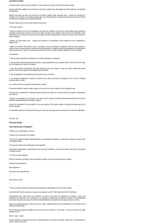 que quien lo cultiva
El poder tiende a elevar a quien lo ostenta. Ycuanto mayor es la altura, mas divisa y menos detalla.
Estoy escribiendo sentado en una terraza de uno de los paseos mas rebosantes de vida del planeta: las Ramblas
de Barcelona.
Agustin me acaba de servir una copa de vino blanco. Agustin tiene cincuenta anos, y desde los dieciseis es
camarero. Es mediodia y me apetece alguna tapa, ese refinamiento de la gastronomia espanola que entre el AM y
el PM marca el angelus de las papilas gustativas.
No tiene nada que servir: solo unos insulsos frutos secos.
--?Por que, Agustin?
--Porque el director nunca me ha preguntado que piden los clientes, y eso que con unas buenas tapas podriamos
aumentar la facturacion al menos en un 30 por ciento. Alli esta, tras la ventana, todo el dia con su ordenador. Tiene
veintiocho anos y un titulo de economista, pero jamas ha vivido la experiencia de servir las mesas, que es donde se
hace el negocio.
--Agustin, en todos estos anos. . ?alguno de tus jefes te ha preguntado como podriais ser mas competitivos y
facturar mas?
--Nadie lo ha hecho. Para ellos fui, soy y me jubilare como un porteador de bebidas. Para los jefes orgullosos,
nosotros somos simples brazos, mientras que los jefes debiles o inseguros creen que preguntarnos es degradarse;
temen mostrar que no saben, en lugar de aprovecharse de toda nuestra constante experiencia con los clientes.
Conclusiones:
1. No hay mayor aislante de la realidad que un titulo universitario mal digerido.
2. Hay excesivo directivo gestionando funciones y responsabilidades de un equipo humano, pero sin la menor idea
de como gestionar su ilusion y su talento.
3 . Hay una excesiva incapacidad para abrir atajos por los que irrumpa lo mejor que cada colaborador pueda
aportar, como consecuencia de sus experiencias concretas.
4. No hay asignatura mas pragmatica que la vida en vivo y en directo.
5 . Los analisis, estadisticas, estudios y ponencias son fotos que tratan de proyectar la vida. Pero la realidad
siempre esta en la calle.
6. La ilusion es el aire comprimido que dispara el talento.
Si quieres aprender a nadar, echate al agua. La vida solo se conoce cuando uno se sumerge en ella.
A cambio de un sueldo fijo y el distanciamiento personal, en el mejor de los casos solo hay un retorno: cumplimiento
fijo y silencio.
Tu gente, la que trabaja a ras del suelo y del cliente, sabe y puede enriquecer extraordinariamente todo lo que tus
asesores necesitan preguntar, analizar y deducir.
A todos los necesitas. A los que saben y a los que deducen. Pero jamas olvides a la gente que salta cada dia al
terreno de juego.
El entrenador puede ser el mejor del mundo, pero el gol solo y siempre esta en la punta de la bota de tus futbolistas.
Principio 106
Si buscas trabajo,
?que ofreces para conseguirlo?
Cuando uno no tiene trabajo, lo busca.
Ycuando no lo encuentra, se lo inventa.
?Y como se inventa un trabajo? Respondiendo a una necesidad de alguien, o superando la oferta o el servicio que
este alguien recibe.
?Ycomo se conocen las necesidades de este alguien?
Observando, preguntando, cuestionando lo que este esta recibiendo, porque sin la menor duda todo lo que existe
se puede mejorar.
?Ycomo se puede mejorar?
Desde la inquietud y el talento. Hay que ponerse a pensar, que como muy bien sabes es gratis.
Tendras que preguntarte: >
Mas preguntas: >
Empecemos por algo sencillo.
>
?Nos vamos al arte?
>
?Tienes un titulo universitario? Muchos anos estudiando y ahora llega la hora de la gran verdad.
La empresa XXX esta buscando un cargo que se ajusta a tu perfil. ?Que tienes que hacer? Seducirles.
Demuestrales que, entre todos los candidatos, tu eres el que mejor ha estudiado su empresa, conoce sus
productos, sus mercados, sus competidores. La informacion abierta que hoy puedes conseguir es tan apabullante
que tal vez ni siquiera la conocen los mismos head hunters que te examinen (casi seguro que asi va a ser).
Diles lo que estas dispuesto a hacer para que tu cargo, cualquiera que sea en el organigrama, se convierta en una
fuente de productividad.
No les digas que quieres el trabajo por lo mucho que vas a aprender... !eso jamas!... sino por lo mucho que estas
dispuesto a dar.
Sigue... sigue... sigue...
?Estas optando a ser jefe de una seccion, director general de una gran compania, ministro de un departamento o
primer ministro de tu pais?
 