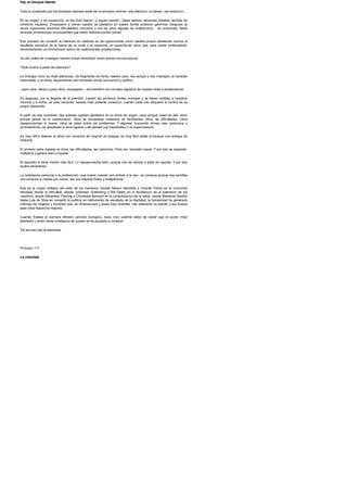 hay un bosque latente
Todo lo construido por los humanos siempre parte de un principio minimo: una intencion, un deseo, una ambicion...
En su origen, y sin excepcion, un dia todo fueron --y siguen siendo-- ideas aereas, neuronas volatiles nacidas de
cerebros inquietos. Empezaron a crecer cuando se plantaron en suelos donde pudieron germinar. Despues (a
veces superando enormes dificultades) crecieron y con los anos algunas se multiplicaron. . en ocasiones, hasta
alcanzar dimensiones inconcebibles que nadie hubiese podido prever.
Ese proceso de convertir la intencion en realidad es tan apasionante como nuestra propia existencia: somos el
resultado exclusivo de la fusion de un ovulo y un esperma, un espectaculo unico que, para poder contemplarlo,
necesitariamos un microscopio optico de cuatrocientas ampliaciones.
Un dia, antes de conseguir nuestra actual visibilidad, todos fuimos microscopicos.
?Que ocurrio a partir de entonces?
La biologia inicio su ritual silencioso. Un fragmento de tierra, nuestro pais, nos acogio y nos impregno un caracter
imborrable; y un clima, dependiendo del momento social, economico y politico
--para unos, denso y para otros, despejado--, nos transfirio los iniciales registros de nuestra ninez y adolescencia.
Es despues, con la llegada de la juventud, cuando los primeros brotes irrumpen y se hacen visibles a nosotros
mismos y a todos; se esta iniciando nuestra mas solvente evolucion, cuando cada uno adquiere el control de su
propio desarrollo.
A partir de ese momento, hay quienes quedan plantados en su tierra de origen, unos porque creen en ella, otros
porque jamas se lo cuestionaron. Unos se encuentran rodeados de facilidades; otros, de dificultades. Unos
desaprovechan lo bueno; otros se alzan sobre los problemas. Y algunos, buscando climas mas luminosos o
prometedores, se desplazan a otros lugares y alli plantan sus inquietudes o su supervivencia.
Es muy dificil detener al arbol con vocacion de originar un bosque; es muy facil abatir el bosque con energia de
matorral.
El primero sabe superar el clima, las dificultades, las carencias. Para ser, necesita crecer. Y por eso se expande,
multiplica y genera bien y riqueza.
El segundo lo tiene mucho mas facil. Lo desaprovecha todo, porque vivir se reduce a estar sin aportar. Y por eso
acaba secandose.
La realizacion personal o la profesional --que bueno cuando son ambas a la vez-- se produce porque hay semillas
con vocacion e impetu por crecer, dar sus mejores frutos y multiplicarse.
Esa es la mayor sintesis del exito de los humanos. Desde Nelson Mandela a Vicente Ferrer en la concordia
trenzada desde la dificultad, desde Johannes Gutenberg a Bill Gates en la facilitacion de la extension de los
cerebros, desde Alexander Fleming a Christiaan Barnard en la consolidacion de la salud, desde Mahatma Gandhi
hasta Lula da Silva en convertir la politica en instrumento de escalada de la dignidad, la humanidad ha generado
millones de mujeres y hombres que, en dimensiones y areas bien distintas, han extendido su talento y sus brazos
para crear espacios mejores.
Cuando finaliza el siempre efimero periodo biologico, nada mas sublime debe de existir que el poder mirar
alrededor y tener cierta constancia de cuanto se ha ayudado a construir.
Tal vez eso sea la eternidad.
Principio 117
La voluntad
 