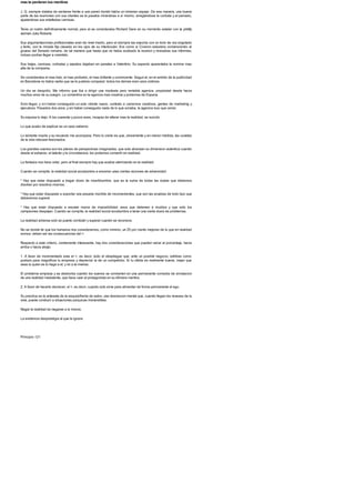 mas te perderan tus mentiras
J. Q. siempre trataba de sentarse frente a una pared donde habia un inmenso espejo. De esa manera, una buena
parte de las reuniones con sus clientes se la pasaba mirandose a si mismo, arreglandose la corbata y el peinado,
ajustandose sus entalladas camisas.
Tenia un rostro definitivamente normal, pero el se consideraba Richard Gere en su momento estelar con la pretty
woman Julia Roberts.
Sus argumentaciones profesionales eran de nivel medio, pero el siempre las exponia con un tono de voz engolado
y lento, con la mirada fija clavada en los ojos de su interlocutor. Era como si Ciceron estuviera convenciendo al
grueso del Senado romano, de tal manera que hasta que no habia acabado la reunion y revisabas sus informes,
incluso podias llegar a creertelo.
Sus trajes, camisas, corbatas y zapatos dejaban en panales a Valentino. Su aspecto aparentaba la nomina mas
alta de la compania.
Se consideraba el mas listo, el mas profundo, el mas brillante y convincente. Segun el, en el ambito de la publicidad
en Barcelona no habia nadie que se le pudiera comparar: todos los demas eran unos cretinos.
Un dia se despidio. Me informo que iba a dirigir una modesta pero rentable agencia, propiedad desde hacia
muchos anos de su suegro. La convertiria en la agencia mas creativa y poderosa de Espana.
Solo llegar, y sin haber conseguido un solo cliente nuevo, contrato a carisimos creativos, gentes de marketing y
ejecutivos. Pasados dos anos, y sin haber conseguido nada de lo que sonaba, la agencia tuvo que cerrar.
Su esposa lo dejo. A los cuarenta y pocos anos, incapaz de alterar mas la realidad, se suicido.
Lo que acabo de explicar es un caso extremo.
Lo lamente mucho y su recuerdo me acompana. Pero lo cierto es que, obviamente y en menor medida, las cunetas
de la vida rebosan lesionados.
Los grandes suenos son los planos de perspectivas imaginadas, que solo alcanzan su dimension autentica cuando
desde el esfuerzo, el talento y la circunstancia, los podemos convertir en realidad.
La fantasia nos hace volar, pero al final siempre hay que acabar aterrizando en la realidad.
Cuando se compite, la realidad social acostumbra a encerrar unas ciertas raciones de adversidad:
* Hay que estar dispuesto a tragar dosis de incertidumbre, que es la suma de todas las dudas que debemos
disolver por nosotros mismos.
* Hay que estar dispuesto a soportar una pesada mochila de inconvenientes, que son las pruebas de todo tipo que
deberemos superar.
* Hay que estar dispuesto a escalar muros de imposibilidad, esos que detienen a muchos y que solo los
campeones despejan. Cuando se compite, la realidad social acostumbra a tener una cierta dosis de problemas.
La realidad adversa solo se puede combatir y superar cuando se reconoce.
No se donde lei que los humanos nos consideramos, como minimo, un 25 por ciento mejores de lo que en realidad
somos: deben ser las consecuencias del >.
Respecto a este criterio, ciertamente interesante, hay dos consideraciones que pueden variar el porcentaje, hacia
arriba o hacia abajo.
1. A favor de incrementarlo esta el >, es decir, todo el despliegue que, ante un posible negocio, exhibes como
postura para magnificar tu empresa y depreciar la de un competidor. Si tu oferta es realmente buena, mejor que
seas tu quien se lo haga a el, y no a la inversa.
El problema empieza y se desborda cuando los suenos se convierten en una permanente comedia de simulacion
de una realidad inexistente, que hace caer al protagonista en su efimera mentira.
2. A favor de hacerlo decrecer, el >, es decir, cuando solo sirve para alimentar de forma permanente el ego.
Su practica es la antesala de la esquizofrenia de salon, una desviacion mental que, cuando llegan los reveses de la
vida, puede conducir a situaciones psiquicas irreversibles.
Negar la realidad es negarse a si mismo.
La evidencia desprestigia al que la ignora.
Principio 121
 