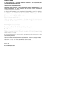 la mitad de los cerebros
La especie humana se divide en dos, hombres y mujeres, que hoy habitamos la Tierra en proporciones mas o
menos identicas: mitad mujeres y mitad hombres.
Definido el concepto >, entremos en el concepto >.
Retrocediendo a nuestro origen animal, el macho y la hembra tuvieron que decidir sus respectivos roles. Y es de
suponer que aquel escenario poco espacio les debio de dejar para la duda: por encima de cualquier otra
consideracion, lo prioritario era la subsistencia.
La subsistencia dependia de la defensa fisica y la alimentacion basada en la caza. Y entre el macho y la hembra,
tomo el poder el mamifero antropologicamente mas acondicionado para la fuerza. El macho como responsable
maximo de la subsistencia.
La fuerza como eje determinante del dominio. De ahi venimos.
Desde entonces, todavia queda mucho animal.
Pasados seis millones de anos, en pleno siglo xxi no existe ninguna autoridad, dios, fascismo, tradicion o
costumbre que pueda argumentar y defender, desde la honestidad y la inteligencia, la minima supremacia
intelectual del hombre sobre la mujer.
Es formidable: guste o no guste, somos iguales.
Las sociedades que lo aceptan estan doblando su capacidad de pensar, ser y hacer.
Pero el 80 por ciento sigue sin enterarse.
Entre las muchas capacidades latentes del futuro --las nuevas energias, en demasiados paises la democracia
solvente, la posibilidad de crear inmensas clases medias-- no existe otra mayor que la apertura de la capacidad
oprimida del intelecto de las mujeres.
No tengais la menor duda: durante el primer tercio de este siglo, tanto machismo idiota y a veces cruel ya no habra
dios ni sociedad que lo soporte.
Tras la revolucion de las juventudes oprimidas llegara, de forma inmediata, la revolucion de las mujeres humilladas.
Todo sera mas etico y justo. Todo sera mas inteligente. Todos saldremos ganando.
Principio 146
En busca del extremo centro:
 