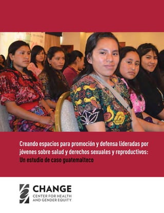 Creando espacios para promoción y defensa lideradas por
jóvenes sobre salud y derechos sexuales y reproductivos:
Un estudio de caso guatemalteco
 