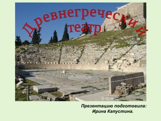 Древнегреческий  театр Презентацию подготовила: Ирина Капустина. 