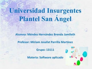 Universidad Insurgentes
Plantel San Ángel
Alumna: Méndez Hernández Brenda Jamileth
Profesor: Miriam Josafat Parrilla Martínez
Grupo: 13111
Materia: Software aplicado

 