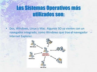 Los Sistemas Operativos más
utilizados son:
• Dos, Windows, Linux y Mac. Algunos SO ya vienen con un
navegador integrado, como Windows que trae el navegador
Internet Explorer.

 