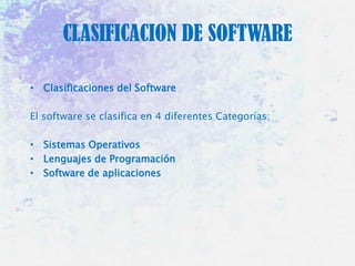 CLASIFICACION DE SOFTWARE
• Clasificaciones del Software
El software se clasifica en 4 diferentes Categorías:
• Sistemas Operativos
• Lenguajes de Programación
• Software de aplicaciones

 