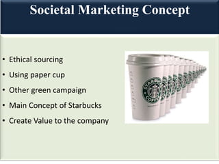 Societal Marketing Concept
• Ethical sourcing
• Using paper cup
• Other green campaign
• Main Concept of Starbucks
• Create Value to the company
 