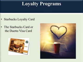 Loyalty Programs
• Starbucks Loyalty Card
• The Starbucks Card or
the Duetto Visa Card
 
