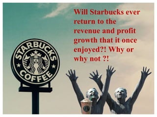 Will Starbucks ever
return to the
revenue and profit
growth that it once
enjoyed?! Why or
why not ?!
 