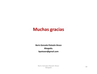 Muchas gracias


 Boris Gonzalo Potozén Braco
          Abogado.
    bpotozen@gmail.com
    b t      @     il




   Boris Gonzalo Potozén Braco
                                 58
            Abogado
 