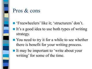 Pros & cons
 ‘Freewheelers’ like it; ‘structurers’ don’t.
 It’s a good idea to use both types of writing
strategy.
 You need to try it for a while to see whether
there is benefit for your writing process.
 It may be important to ‘write about your
writing’ for some of the time.
 
