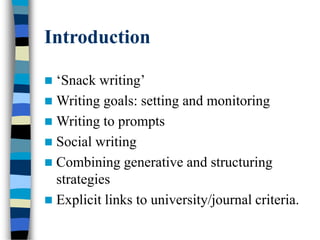 Introduction
 ‘Snack writing’
 Writing goals: setting and monitoring
 Writing to prompts
 Social writing
 Combining generative and structuring
strategies
 Explicit links to university/journal criteria.
 