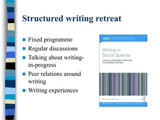 Structured writing retreat
 Fixed programme
 Regular discussions
 Talking about writing-
in-progress
 Peer relations around
writing
 Writing experiences
 