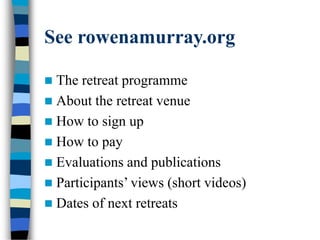 See rowenamurray.org
 The retreat programme
 About the retreat venue
 How to sign up
 How to pay
 Evaluations and publications
 Participants’ views (short videos)
 Dates of next retreats
 