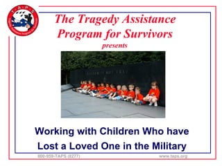 The Tragedy Assistance
       Program for Survivors
                      presents




Working with Children Who have
Lost a Loved One in the Military
800-959-TAPS (8277)              www.taps.org
 
