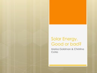 Solar Energy.Good or bad? Marisa Goldman & Christina Cotes 