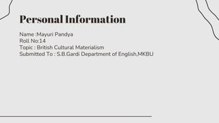 Personal Information
Name :Mayuri Pandya
Roll No:14
Topic : British Cultural Materialism
Submitted To : S.B.Gardi Department of English,MKBU
 