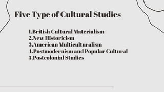 Five Type of Cultural Studies
1.British Cultural Materialism
2.New Historicism
3.American Multiculturalism
4.Postmodernism and Popular Cultural
5.Postcolonial Studies
 
