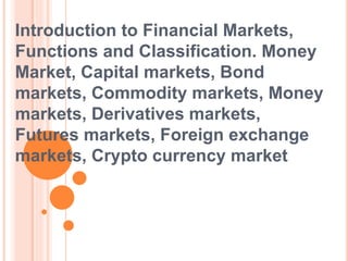Introduction to Financial Markets,
Functions and Classification. Money
Market, Capital markets, Bond
markets, Commodity markets, Money
markets, Derivatives markets,
Futures markets, Foreign exchange
markets, Crypto currency market
 