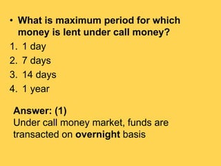 • What is maximum period for which
money is lent under call money?
1. 1 day
2. 7 days
3. 14 days
4. 1 year
Answer: (1)
Und...