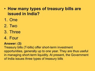 • How many types of treasury bills are
issued in India?
1. One
2. Two
3. Three
4. Four
Answer: (3)
Treasury bills (T-bills...