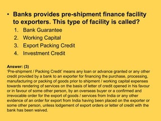 • Banks provides pre-shipment finance facility
to exporters. This type of facility is called?
1. Bank Guarantee
2. Working...