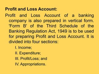 Profit and Loss Account:
Profit and Loss Account of a banking
company is also prepared in vertical form.
'Form B' of the T...