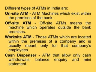 Different types of ATMs in India are:
Mobile ATM - This type of ATM is a machine
that moves in different areas for the use...