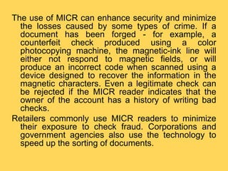 The use of MICR can enhance security and minimize
the losses caused by some types of crime. If a
document has been forged ...