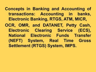 Concepts in Banking and Accounting of
transactions: Accounting in banks,
Electronic Banking, RTGS, ATM, MICR,
OCR, OMR, an...
