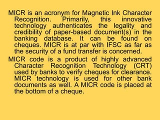 MICR is an acronym for Magnetic Ink Character
Recognition. Primarily, this innovative
technology authenticates the legalit...