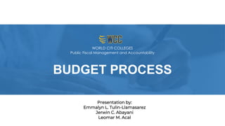 Presentation by:
Emmalyn L. Tulin-Llamasarez
Jerwin C. Abayani
Leomar M. Acal
BUDGET PROCESS
Public Fiscal Management and Accountability
WORLD CITI COLLEGES
 