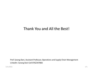 Thank You and All the Best!
Prof. Sarang Dani, Assistant Professor, Operations and Supply Chain Management
LinkedIn: Sarang Dani Cell:9762347883
3/31/2016 171
 
