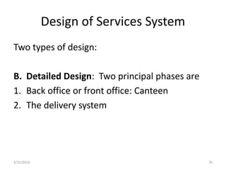 Design of Services System
Two types of design:
B. Detailed Design: Two principal phases are
1. Back office or front office: Canteen
2. The delivery system
3/31/2016 70
 
