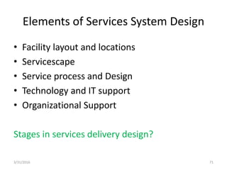 Elements of Services System Design
• Facility layout and locations
• Servicescape
• Service process and Design
• Technology and IT support
• Organizational Support
Stages in services delivery design?
3/31/2016 71
 