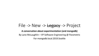 File -> New -> Legacy -> Project
A conversation about experimentation (and mongodb)
By Lane McLaughlin – VP Software Engineering @ Parametric
For mongodb.local.2019.Seattle
 