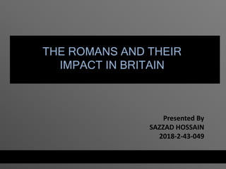 THE ROMANS AND THEIR
IMPACT IN BRITAIN
Presented By
SAZZAD HOSSAIN
2018-2-43-049
 