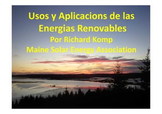 Usos y Aplicacions de las
Energias Renovables
Por Richard Komp
Maine Solar Energy Association
 
