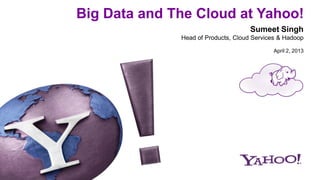 Big Data and The Cloud at Yahoo!
Sumeet Singh
Head of Products, Cloud Services & Hadoop
April 2, 2013
 