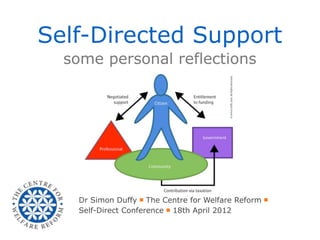 Self-Directed Support
  some personal reflections




    Dr Simon Duffy ￭ The Centre for Welfare Reform ￭
    Self-Direct Conference ￭ 18th April 2012
 