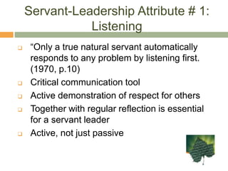 Servant-Leadership Attribute # 1: Listening“Only a true natural servant automatically responds to any problem by listening first. (1970, p.10)