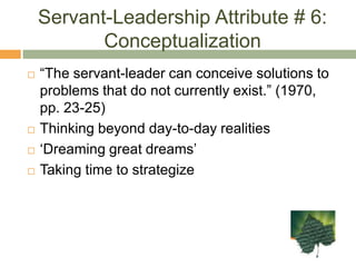 “Men grow taller when those who lead them empathize,& when they are accepted for who they are…” (1970, p.14)Servant-Leadership Attribute # 3: HealingHealing was defined as “to make whole.” (1970, p.27)Recognizes the shared human desire to find wholeness in one’s self & supports it in other peopleConsider their history