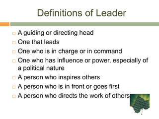 Definitions of LeaderA guiding or directing headOne that leadsOne who is in charge or in commandOne who has influence or power, especially of a political natureA person who inspires othersA person who is in front or goes firstA person who directs the work of others