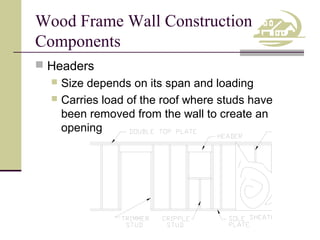 Wood Frame Wall Construction
Components
 Headers

Size depends on its span and loading
 Carries load of the roof where studs have
been removed from the wall to create an
opening


 