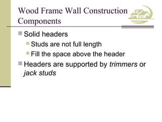 Wood Frame Wall Construction
Components
 Solid headers
 Studs

are not full length
 Fill the space above the header
 Headers are supported by trimmers or

jack studs

 
