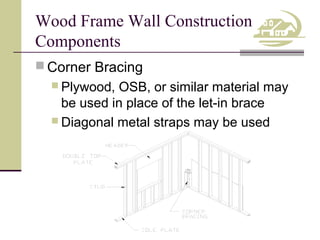 Wood Frame Wall Construction
Components
 Corner Bracing
 Plywood,

OSB, or similar material may
be used in place of the let-in brace
 Diagonal metal straps may be used

 