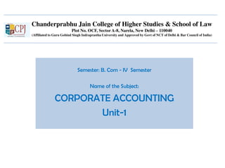Chanderprabhu Jain College of Higher Studies & School of Law
Plot No. OCF, Sector A-8, Narela, New Delhi – 110040
(Affiliated to Guru Gobind Singh Indraprastha University and Approved by Govt of NCT of Delhi & Bar Council of India)
Semester: B. Com - IV Semester
Name of the Subject:
CORPORATE ACCOUNTING
Unit-1
 