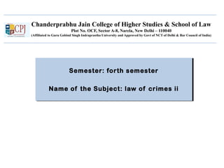Chanderprabhu Jain College of Higher Studies & School of Law
Plot No. OCF, Sector A-8, Narela, New Delhi – 110040
(Affiliated to Guru Gobind Singh Indraprastha University and Approved by Govt of NCT of Delhi & Bar Council of India)
Semester: forth semester
Name of the Subject: law of crimes ii
Semester: forth semester
Name of the Subject: law of crimes ii
 