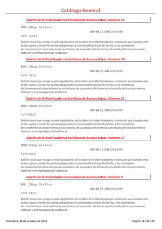 Catálogo General
Boletín de la Real Academia Sevillana de Buenas Letras. Número 22
1995; 240 pp.; 16 x 23 cm
P.V.P. 10,52 €
Boletín anual que recoge lo más significativo de la labor de la Real Academia, institución que durante más
de dos siglos y medio ha venido asegurando la continuidad cultural de Sevilla, y ha contribuido
decisivamente al conocimiento de su historia, de su producción literaria y al estudio del rico patrimonio
histórico y antropológico de Andalucía.
ISBN (O.C.) ISSN 0214-4395
Boletín de la Real Academia Sevillana de Buenas Letras. Número 10
1982; 188 pp.; 16 x 23 cm
P.V.P. 7,81 €
Boletín anual que recoge lo más significativo de la labor de la Real Academia, institución que durante más
de dos siglos y medio ha venido asegurando la continuidad cultural de Sevilla, y ha contribuido
decisivamente al conocimiento de su historia, de su producción literaria y al estudio del rico patrimonio
histórico y antropológico de Andalucía.
ISBN (O.C.) ISSN 0214-4395
Boletín de la Real Academia Sevillana de Buenas Letras. Número 21
1994; 158 pp.; 16 x 23 cm
P.V.P. 9,32 €
Boletín anual que recoge lo más significativo de la labor de la Real Academia, institución que durante más
de dos siglos y medio ha venido asegurando la continuidad cultural de Sevilla, y ha contribuido
decisivamente al conocimiento de su historia, de su producción literaria y al estudio del rico patrimonio
histórico y antropológico de Andalucía.
ISBN (O.C.) ISSN 0214-4395
Boletín de la Real Academia Sevillana de Buenas Letras. Número 17
1990; 254 pp.; 16 x 23 cm
P.V.P. 9,62 €
Boletín anual que recoge lo más significativo de la labor de la Real Academia, institución que durante más
de dos siglos y medio ha venido asegurando la continuidad cultural de Sevilla, y ha contribuido
decisivamente al conocimiento de su historia, de su producción literaria y al estudio del rico patrimonio
histórico y antropológico de Andalucía.
ISBN (O.C.) ISSN 0214-4395
Boletín de la Real Academia Sevillana de Buenas Letras. Número 9
1981; 120 pp.; 16 x 23 cm
P.V.P. 7,81 €
Boletín anual que recoge lo más significativo de la labor de la Real Academia, institución que durante más
de dos siglos y medio ha venido asegurando la continuidad cultural de Sevilla, y ha contribuido
decisivamente al conocimiento de su historia, de su producción literaria y al estudio del rico patrimonio
histórico y antropológico de Andalucía.
ISBN (O.C.) ISSN 0214-4395
miércoles, 30 de octubre de 2013 Página 121 de 187
 