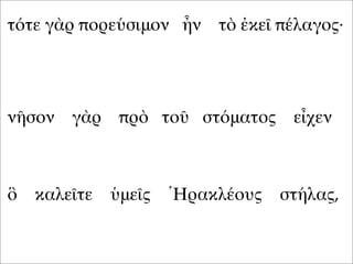 τότε γὰρ πορεύσιμον ἦν τὸ ἐκεῖ πέλαγος·
νῆσον γὰρ πρὸ τοῦ στόματος εἶχεν
ὃ καλεῖτε ὑμεῖς Ἡρακλέους στήλας,
 
